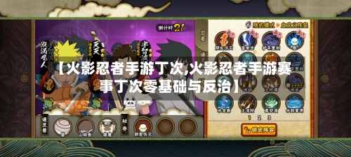 【火影忍者手游丁次,火影忍者手游赛事丁次零基础与反治】