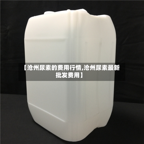 【沧州尿素的费用行情,沧州尿素最新批发费用】-第2张图片