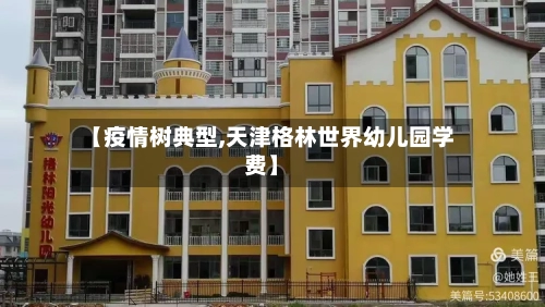 【疫情树典型,天津格林世界幼儿园学费】-第2张图片