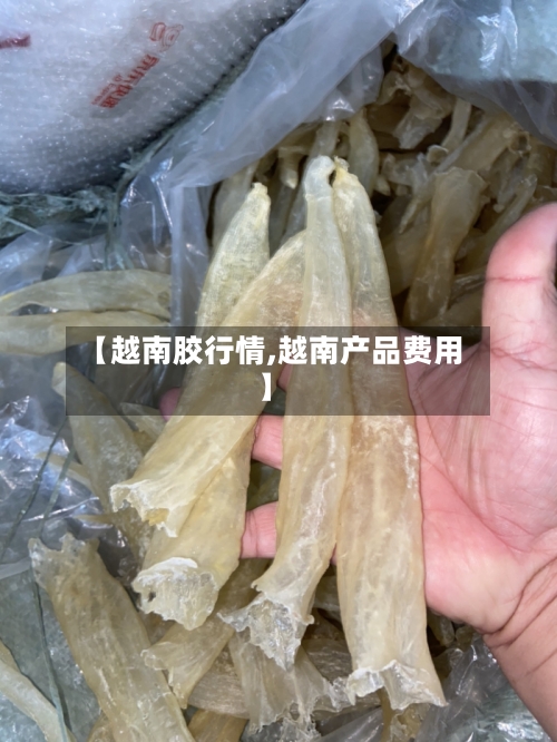 【越南胶行情,越南产品费用】-第2张图片