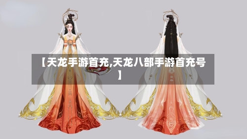 【天龙手游首充,天龙八部手游首充号】-第2张图片