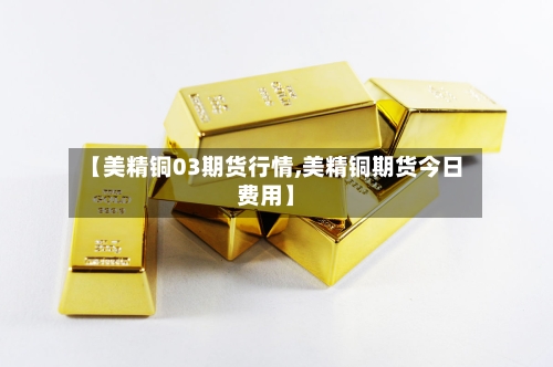 【美精铜03期货行情,美精铜期货今日费用】-第2张图片