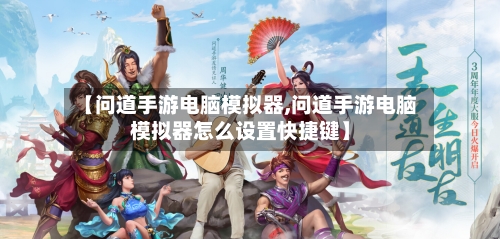 【问道手游电脑模拟器,问道手游电脑模拟器怎么设置快捷键】