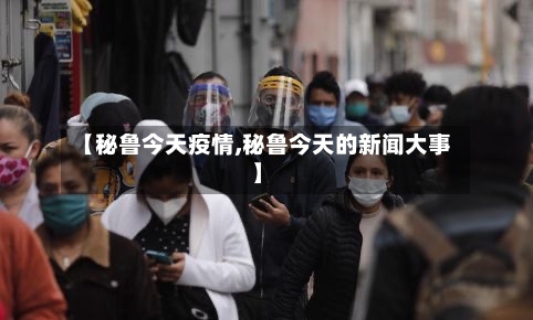 【秘鲁今天疫情,秘鲁今天的新闻大事】-第3张图片