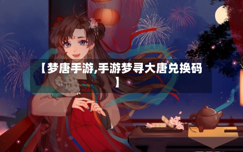 【梦唐手游,手游梦寻大唐兑换码】-第3张图片