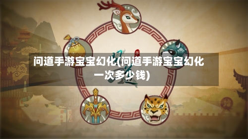 问道手游宝宝幻化(问道手游宝宝幻化一次多少钱)