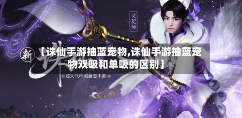 【诛仙手游抽蓝宠物,诛仙手游抽蓝宠物双吸和单吸的区别】