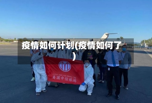疫情如何计划(疫情如何了)