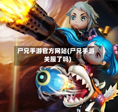 尸兄手游官方网站(尸兄手游关服了吗)