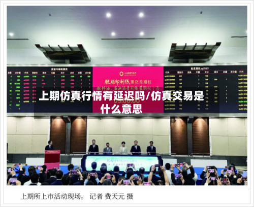 上期仿真行情有延迟吗/仿真交易是什么意思