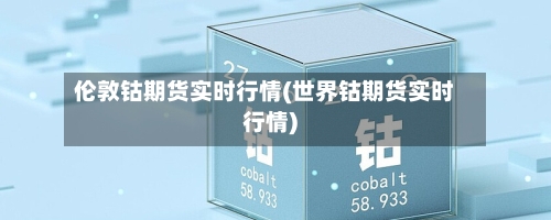 伦敦钴期货实时行情(世界钴期货实时行情)