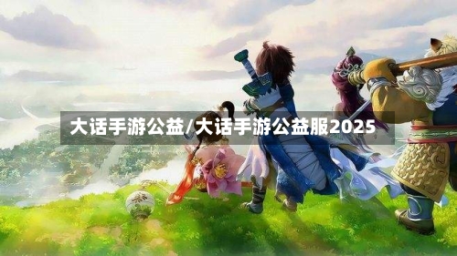 大话手游公益/大话手游公益服2025-第3张图片