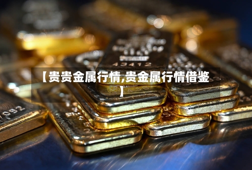 【贵贵金属行情,贵金属行情借鉴】