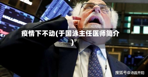 疫情下不动(于国泳主任医师简介)