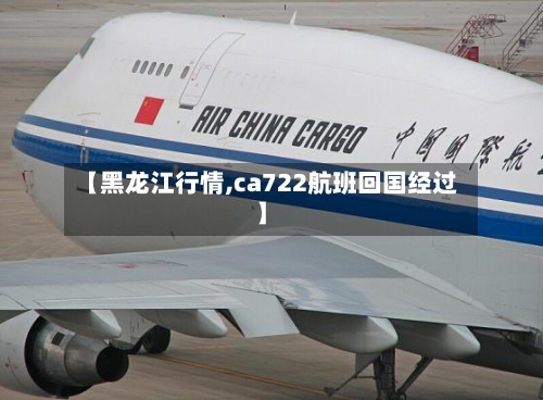 【黑龙江行情,ca722航班回国经过】