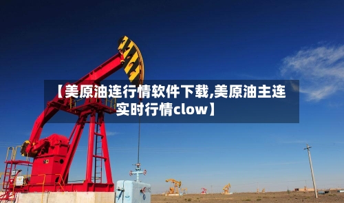 【美原油连行情软件下载,美原油主连实时行情clow】