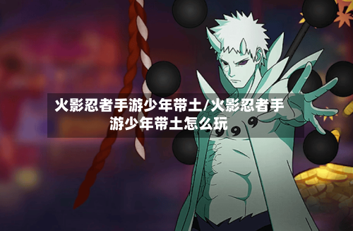 火影忍者手游少年带土/火影忍者手游少年带土怎么玩-第3张图片